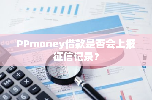 PPmoney借款是否会上报征信记录？