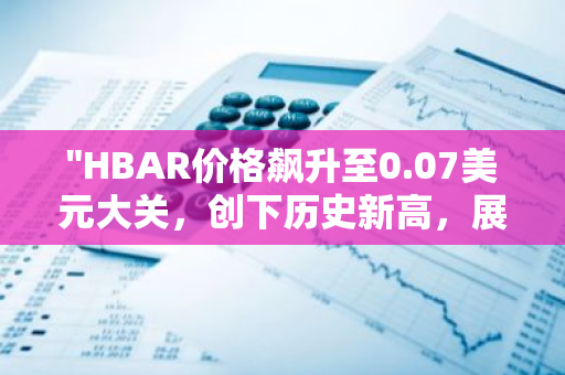 "HBAR价格飙升至0.07美元大关，创下历史新高，展现强劲增长势头"