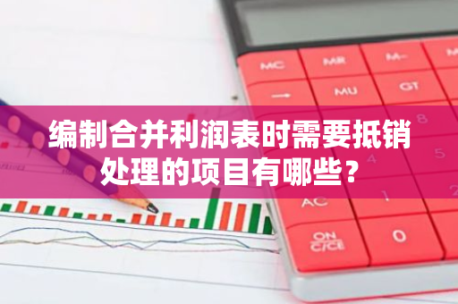 编制合并利润表时需要抵销处理的项目有哪些？