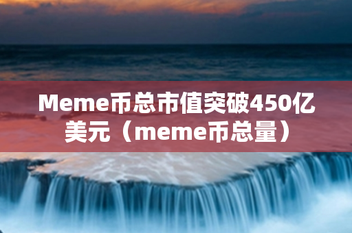 Meme币总市值突破450亿美元（meme币总量）