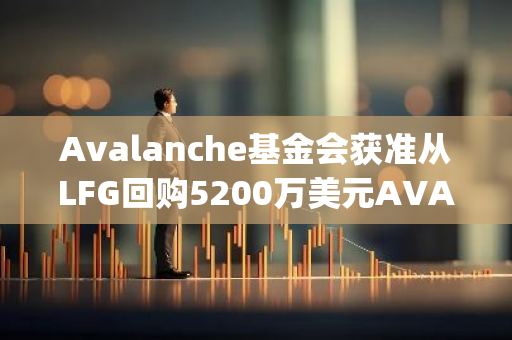 Avalanche基金会获准从LFG回购5200万美元AVAX，将用于支持grant、孵化器和活动