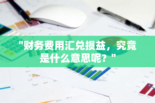 "财务费用汇兑损益，究竟是什么意思呢？"