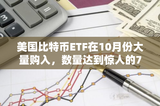 美国比特币ETF在10月份大量购入，数量达到惊人的76,823枚比特币