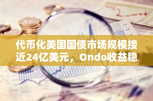 代币化美国国债市场规模接近24亿美元，Ondo收益稳定币USDY规模仅次于贝莱德BUIDL