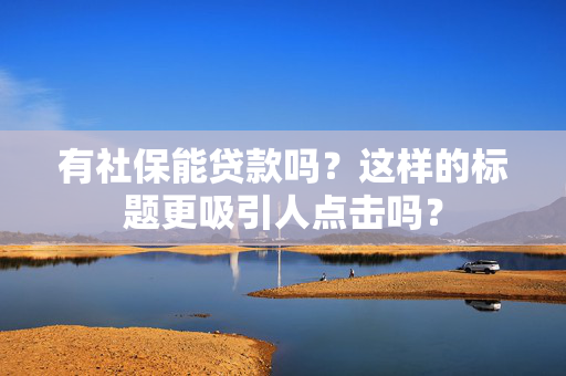 有社保能贷款吗？这样的标题更吸引人点击吗？