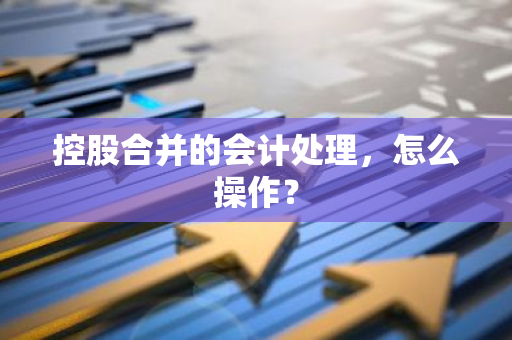 控股合并的会计处理，怎么操作？