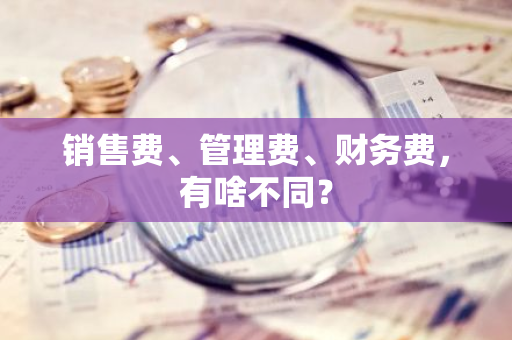 销售费、管理费、财务费，有啥不同？