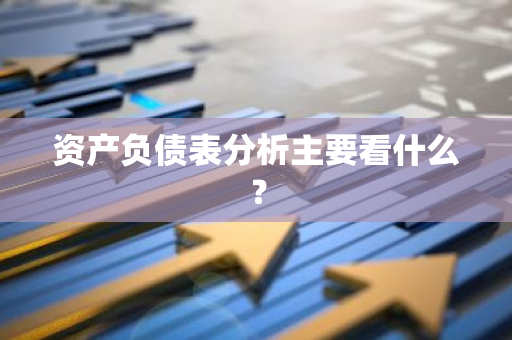 资产负债表分析主要看什么？