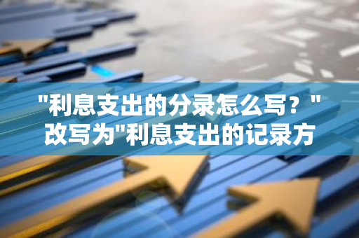 "利息支出的分录怎么写？"改写为"利息支出的记录方法是什么？"