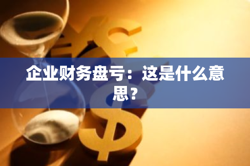 企业财务盘亏：这是什么意思？