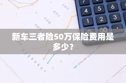 新车三者险50万保险费用是多少？