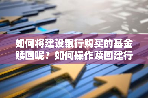 如何将建设银行购买的基金赎回呢？如何操作赎回建行基金？