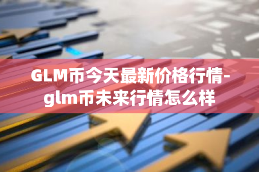 GLM币今天最新价格行情-glm币未来行情怎么样