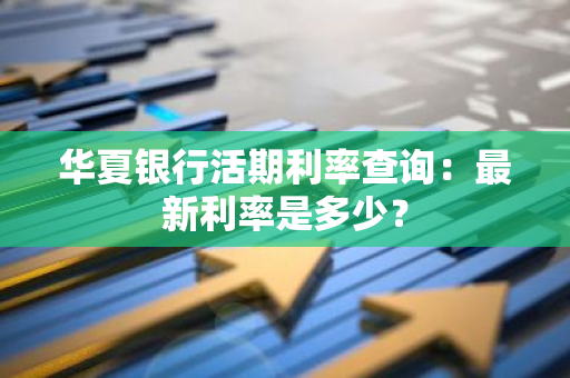 华夏银行活期利率查询：最新利率是多少？