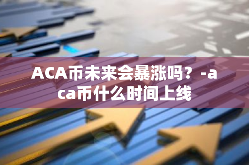 ACA币未来会暴涨吗？-aca币什么时间上线