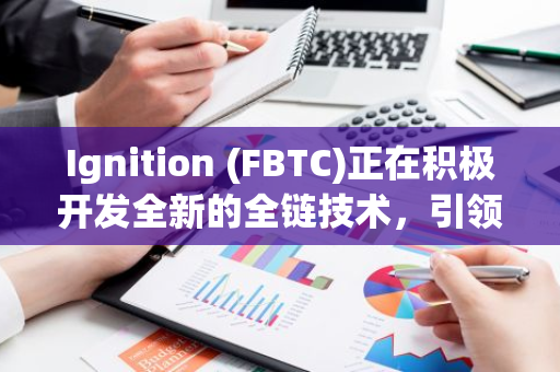 Ignition (FBTC)正在积极开发全新的全链技术，引领区块链行业的创新与变革