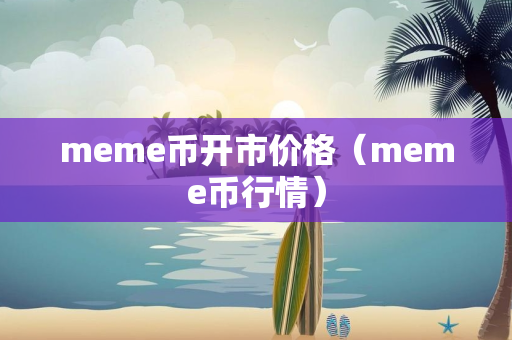 meme币开市价格（meme币行情）