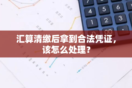 汇算清缴后拿到合法凭证，该怎么处理？