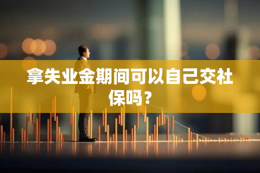 拿失业金期间可以自己交社保吗？