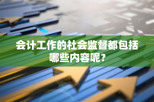 会计工作的社会监督都包括哪些内容呢？