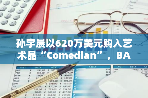 孙宇晨以620万美元购入艺术品“Comedian”，BAN五分钟上涨约20%