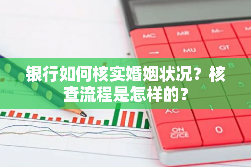 银行如何核实婚姻状况？核查流程是怎样的？