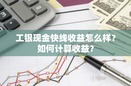 工银现金快线收益怎么样？如何计算收益？