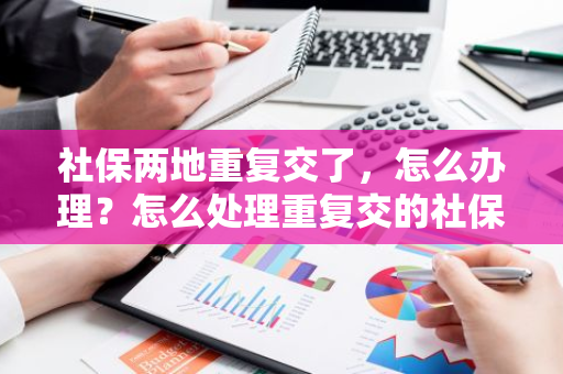 社保两地重复交了，怎么办理？怎么处理重复交的社保？