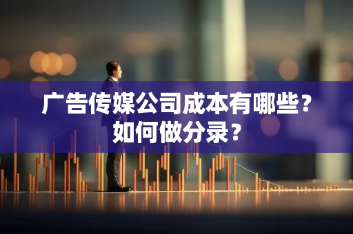 广告传媒公司成本有哪些？如何做分录？