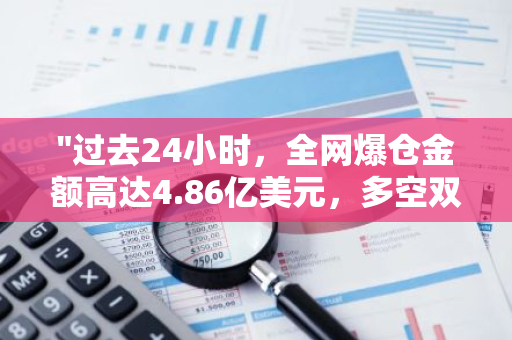 "过去24小时，全网爆仓金额高达4.86亿美元，多空双方均遭受严重损失"