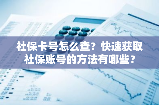 社保卡号怎么查？快速获取社保账号的方法有哪些？