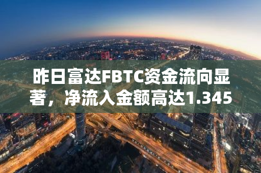 昨日富达FBTC资金流向显著，净流入金额高达1.345亿美元，创历史新高