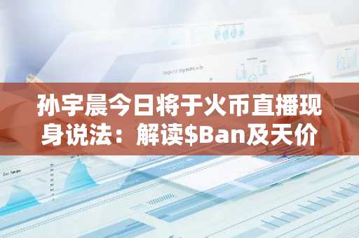 孙宇晨今日将于火币直播现身说法：解读$Ban及天价艺术品背后的意义