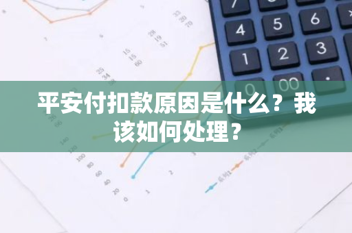 平安付扣款原因是什么？我该如何处理？