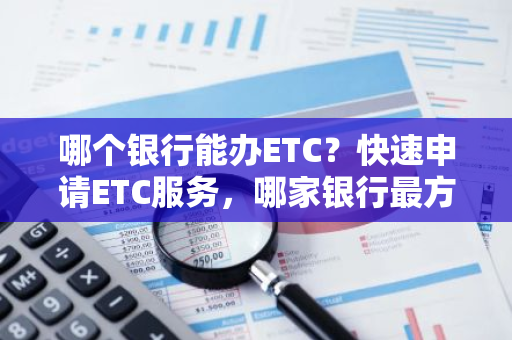 哪个银行能办ETC？快速申请ETC服务，哪家银行最方便？