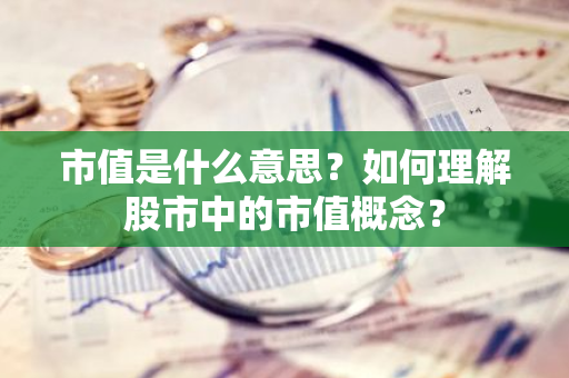 市值是什么意思？如何理解股市中的市值概念？