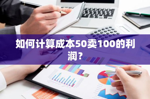 如何计算成本50卖100的利润？