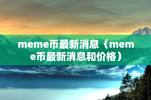 meme币最新消息（meme币最新消息和价格）