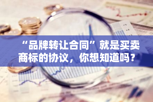 “品牌转让合同”就是买卖商标的协议，你想知道吗？