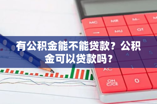 有公积金能不能贷款？公积金可以贷款吗？