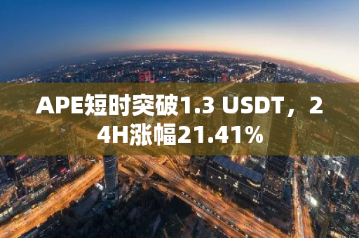 APE短时突破1.3 USDT，24H涨幅21.41%