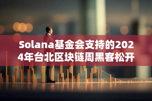 Solana基金会支持的2024年台北区块链周黑客松开赛，设置基础设施等五个赛道