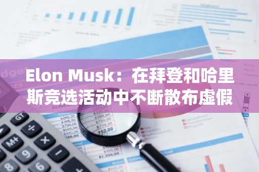 Elon Musk：在拜登和哈里斯竞选活动中不断散布虚假消息的传统媒体仍然存在