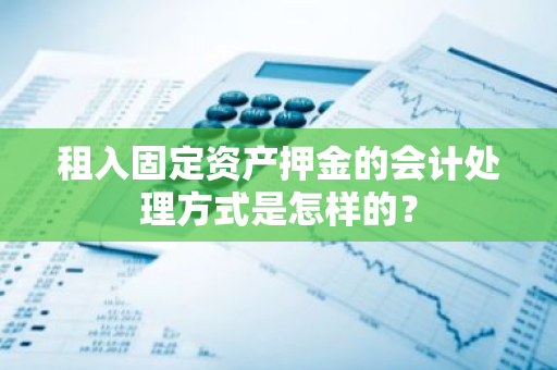 租入固定资产押金的会计处理方式是怎样的？