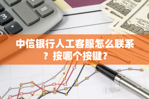 中信银行人工客服怎么联系？按哪个按键？