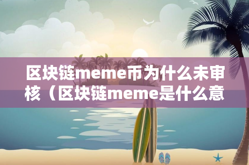 区块链meme币为什么未审核（区块链meme是什么意思）