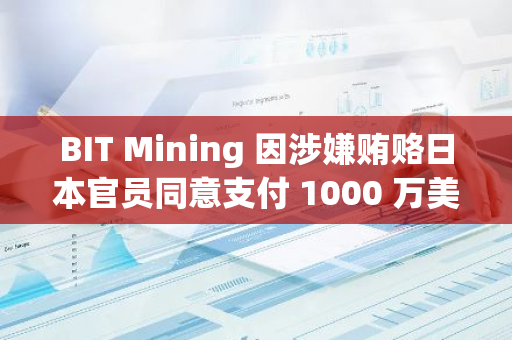 BIT Mining 因涉嫌贿赂日本官员同意支付 1000 万美元罚款