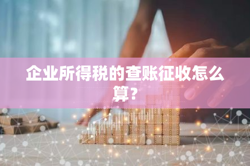 企业所得税的查账征收怎么算？