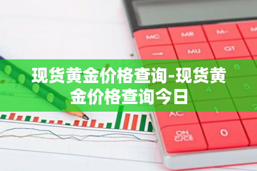 现货黄金价格查询-现货黄金价格查询今日