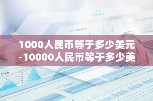 1000人民币等于多少美元-10000人民币等于多少美元